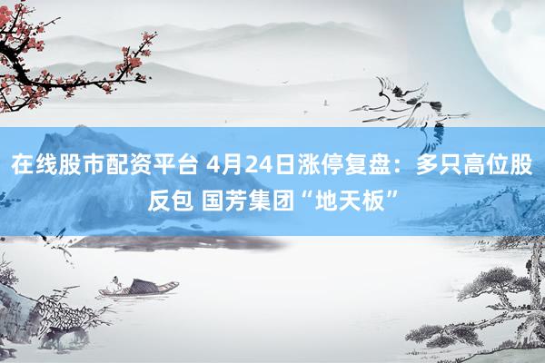 在线股市配资平台 4月24日涨停复盘：多只高位股反包 国芳集团“地天板”