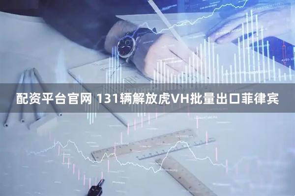 配资平台官网 131辆解放虎VH批量出口菲律宾