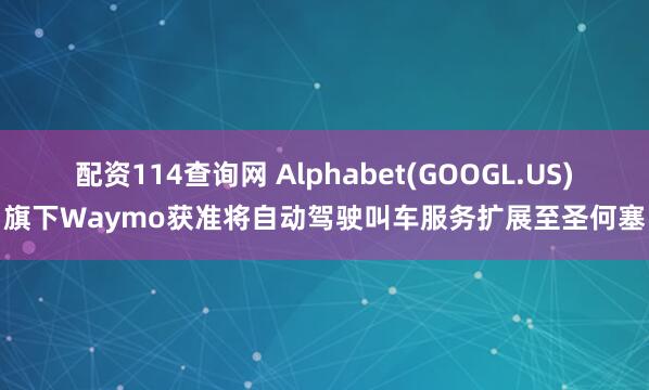 配资114查询网 Alphabet(GOOGL.US)旗下Waymo获准将自动驾驶叫车服务扩展至圣何塞