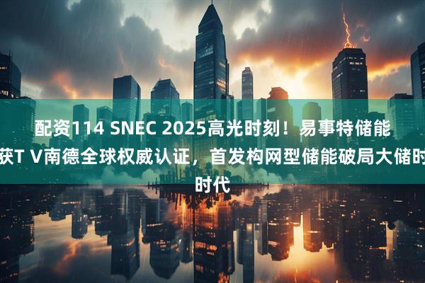 配资114 SNEC 2025高光时刻！易事特储能喜获T V南德全球权威认证，首发构网型储能破局大储时代