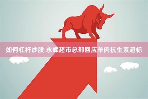 如何杠杆炒股 永辉超市总部回应羊肉抗生素超标