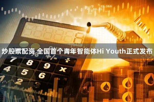 炒股票配资 全国首个青年智能体Hi Youth正式发布