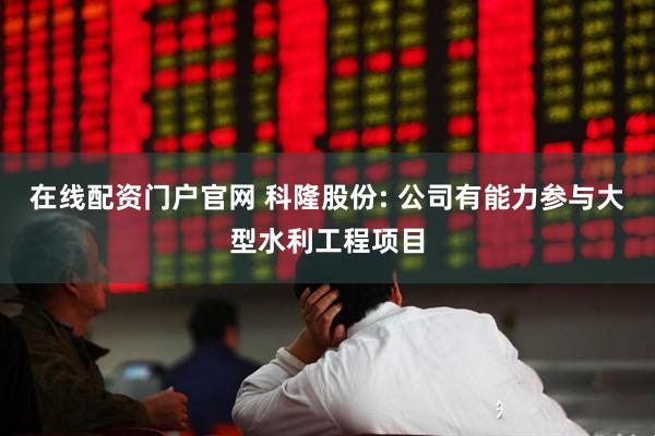 在线配资门户官网 科隆股份: 公司有能力参与大型水利工程项目
