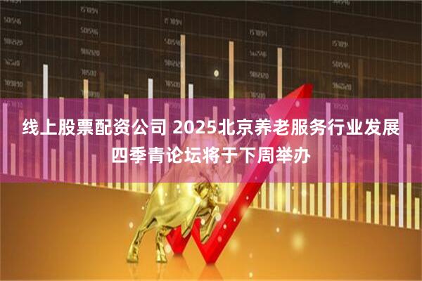 线上股票配资公司 2025北京养老服务行业发展四季青论坛将于下周举办