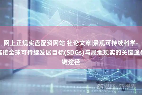 网上正规实盘配资网站 社论文章|景观可持续科学-链接全球可持续发展目标(SDGs)与局地现实的关键途径