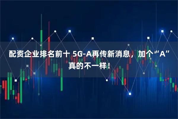 配资企业排名前十 5G-A再传新消息，加个“A”真的不一样！