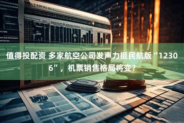值得投配资 多家航空公司发声力挺民航版“12306”，机票销售格局将变？