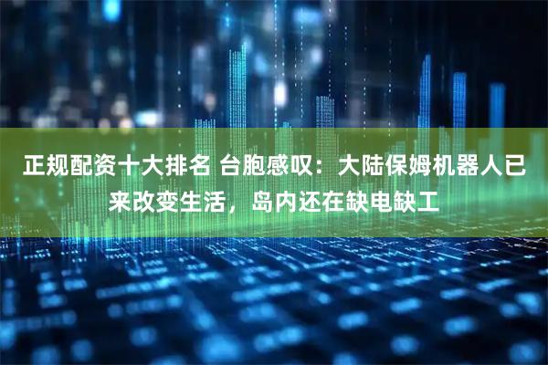 正规配资十大排名 台胞感叹：大陆保姆机器人已来改变生活，岛内还在缺电缺工