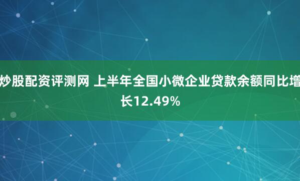 炒股配资评测网 上半年全国小微企业贷款余额同比增长12.49%