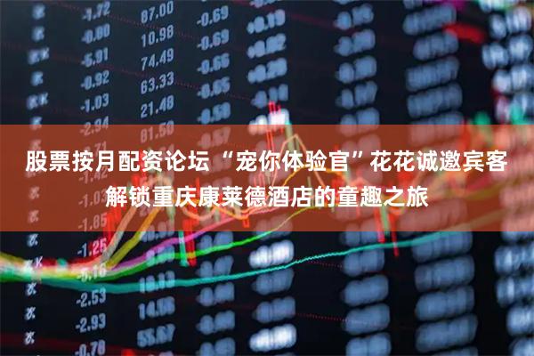 股票按月配资论坛 “宠你体验官”花花诚邀宾客解锁重庆康莱德酒店的童趣之旅