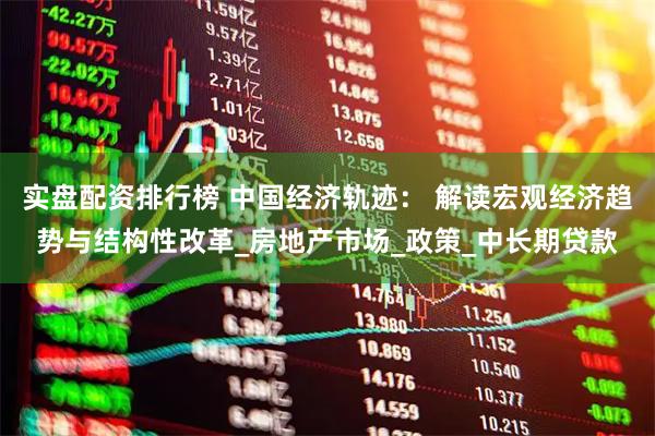 实盘配资排行榜 中国经济轨迹： 解读宏观经济趋势与结构性改革_房地产市场_政策_中长期贷款
