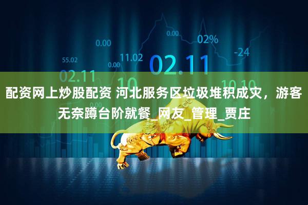 配资网上炒股配资 河北服务区垃圾堆积成灾，游客无奈蹲台阶就餐_网友_管理_贾庄