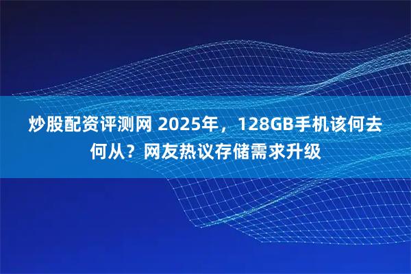 炒股配资评测网 2025年，128GB手机该何去何从？网友热议存储需求升级
