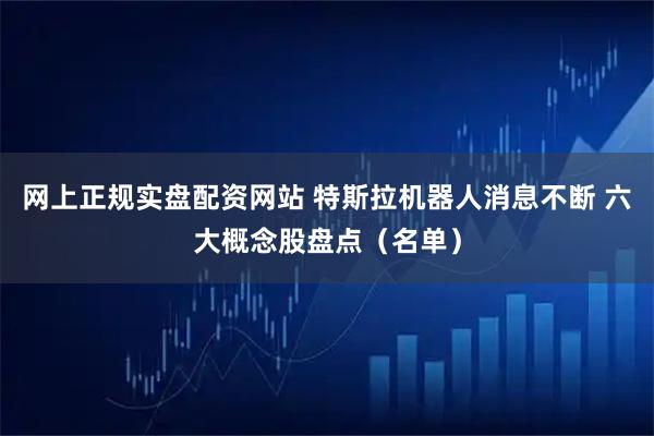 网上正规实盘配资网站 特斯拉机器人消息不断 六大概念股盘点（名单）