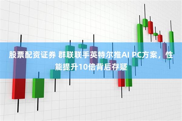 股票配资证券 群联联手英特尔推AI PC方案，性能提升10倍背后存疑