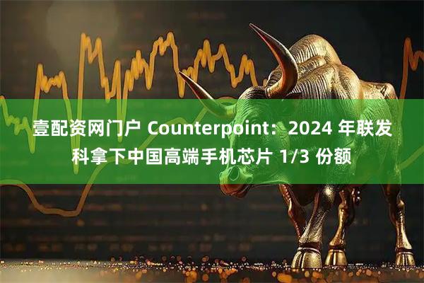 壹配资网门户 Counterpoint：2024 年联发科拿下中国高端手机芯片 1/3 份额