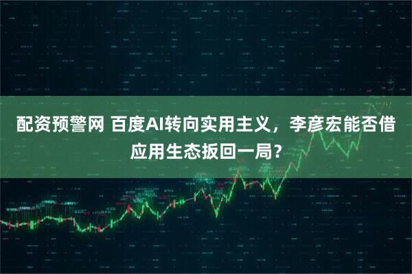 配资预警网 百度AI转向实用主义，李彦宏能否借应用生态扳回一局？