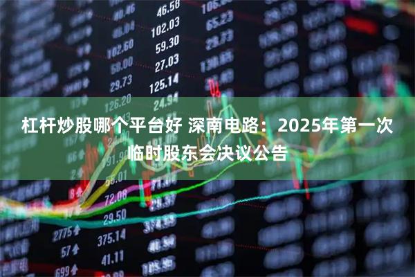 杠杆炒股哪个平台好 深南电路：2025年第一次临时股东会决议公告