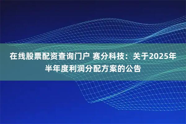 在线股票配资查询门户 赛分科技：关于2025年半年度利润分配方案的公告