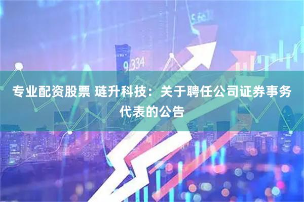 专业配资股票 琏升科技：关于聘任公司证券事务代表的公告