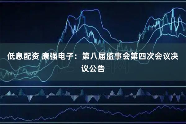 低息配资 康强电子：第八届监事会第四次会议决议公告