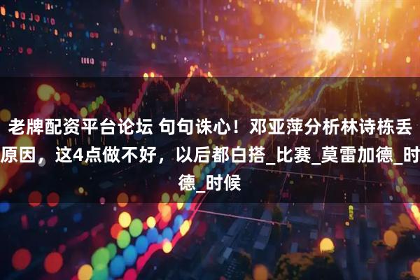 老牌配资平台论坛 句句诛心！邓亚萍分析林诗栋丢冠原因，这4点做不好，以后都白搭_比赛_莫雷加德_时候