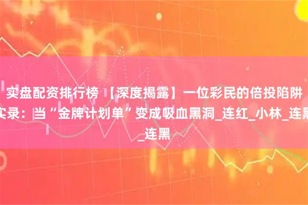 实盘配资排行榜 【深度揭露】一位彩民的倍投陷阱实录：当“金牌计划单”变成吸血黑洞_连红_小林_连黑