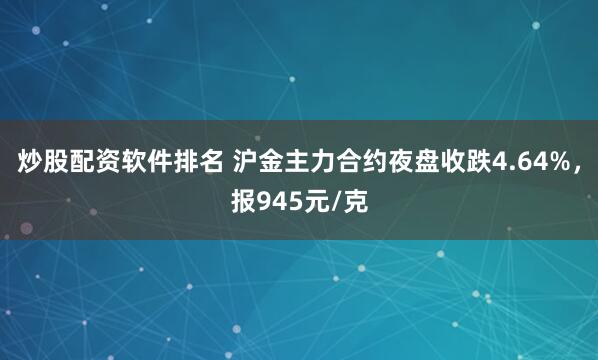 炒股配资软件排名 沪金主力合约夜盘收跌4.64%，报945元/克