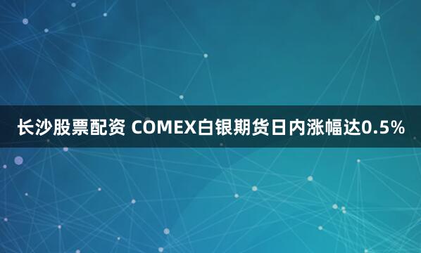 长沙股票配资 COMEX白银期货日内涨幅达0.5%