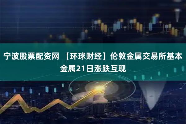 宁波股票配资网 【环球财经】伦敦金属交易所基本金属21日涨跌互现