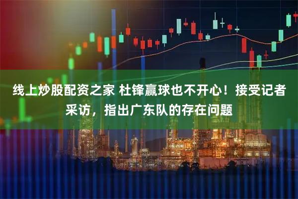 线上炒股配资之家 杜锋赢球也不开心！接受记者采访，指出广东队的存在问题