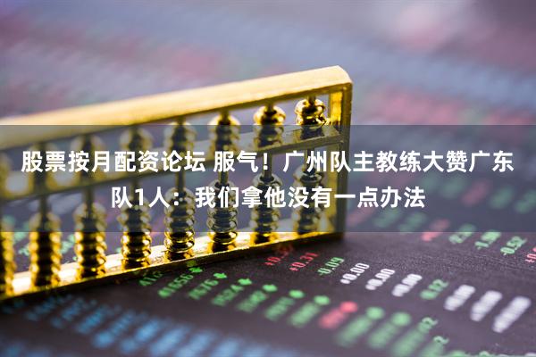 股票按月配资论坛 服气！广州队主教练大赞广东队1人：我们拿他没有一点办法