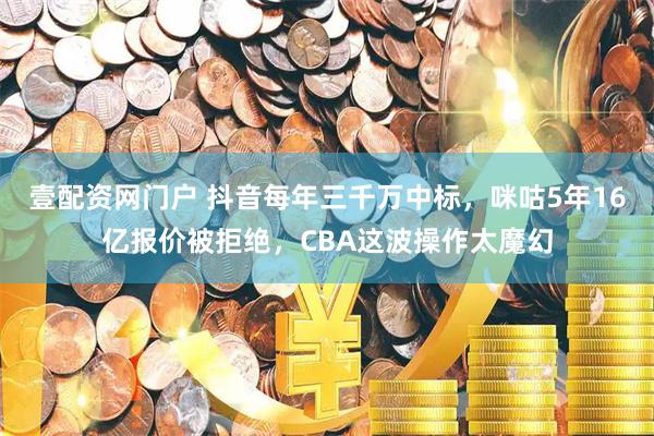 壹配资网门户 抖音每年三千万中标，咪咕5年16亿报价被拒绝，CBA这波操作太魔幻