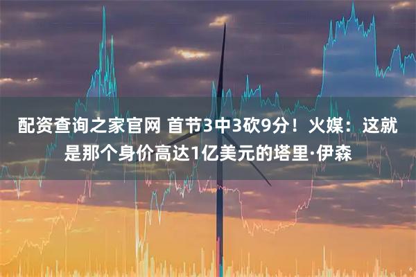 配资查询之家官网 首节3中3砍9分！火媒：这就是那个身价高达1亿美元的塔里·伊森
