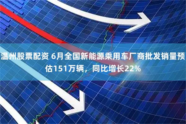 温州股票配资 6月全国新能源乘用车厂商批发销量预估151万辆,同比增长22%